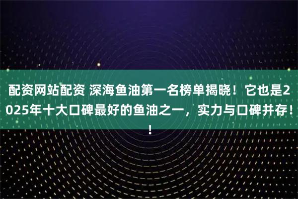 配资网站配资 深海鱼油第一名榜单揭晓！它也是2025年十大口碑最好的鱼油之一，实力与口碑并存！