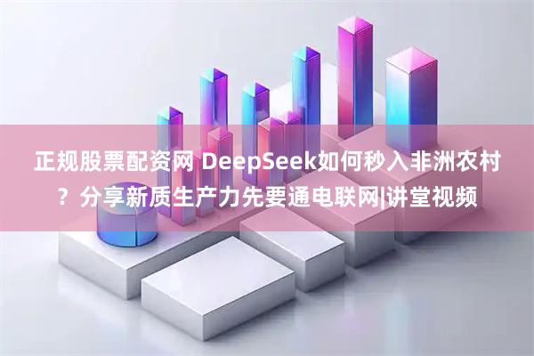 正规股票配资网 DeepSeek如何秒入非洲农村？分享新质生产力先要通电联网|讲堂视频