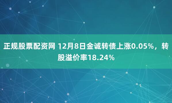 正规股票配资网 12月8日金诚转债上涨0.05%，转股溢价率18.24%