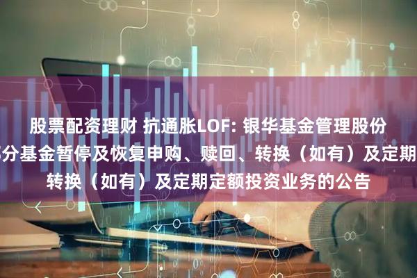 股票配资理财 抗通胀LOF: 银华基金管理股份有限公司关于旗下部分基金暂停及恢复申购、赎回、转换(如有)及定期定额投资业务的公告