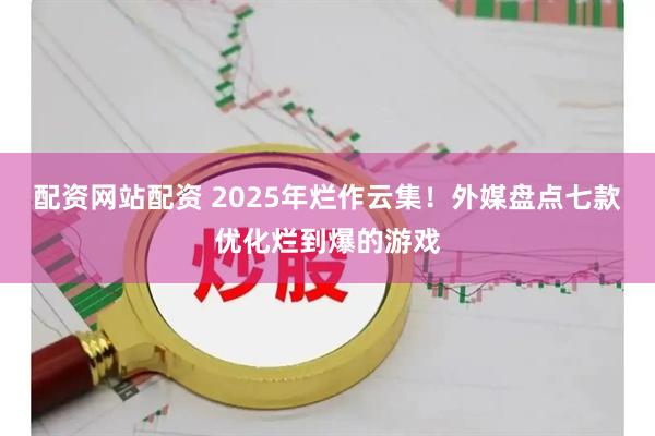 配资网站配资 2025年烂作云集！外媒盘点七款优化烂到爆的游戏