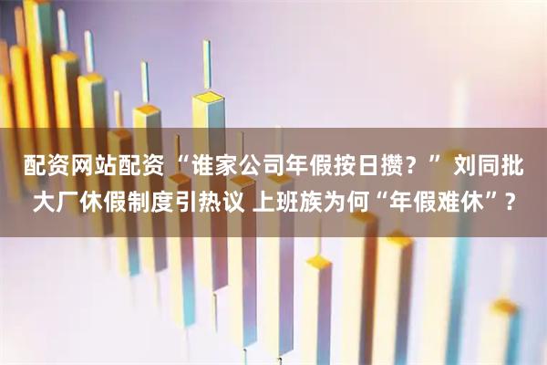 配资网站配资 “谁家公司年假按日攒？” 刘同批大厂休假制度引热议 上班族为何“年假难休”？