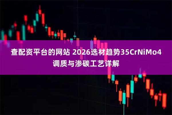 查配资平台的网站 2026选材趋势35CrNiMo4调质与渗碳工艺详解