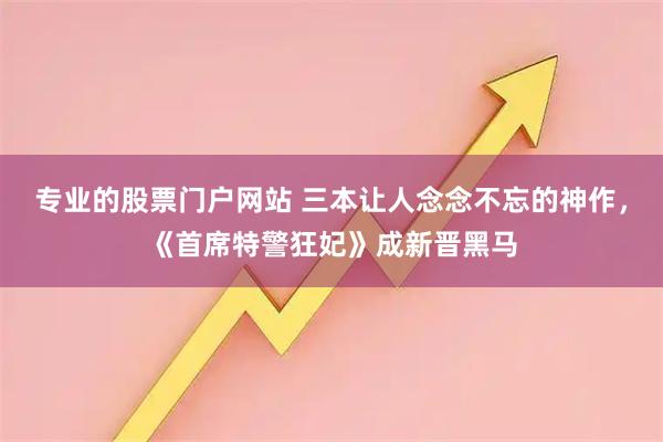 专业的股票门户网站 三本让人念念不忘的神作，《首席特警狂妃》成新晋黑马