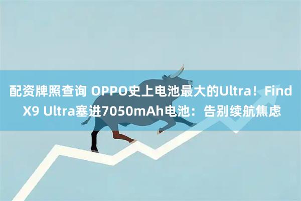 配资牌照查询 OPPO史上电池最大的Ultra！Find X9 Ultra塞进7050mAh电池：告别续航焦虑