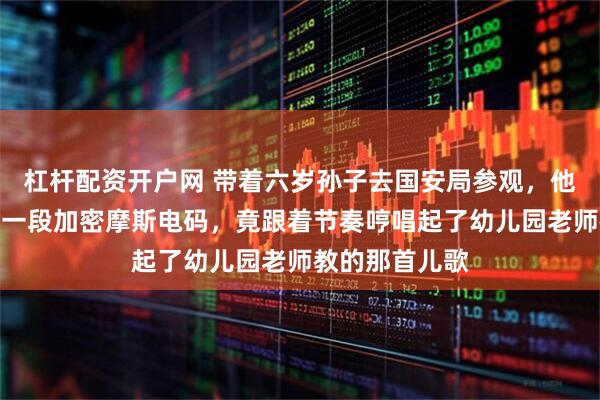 杠杆配资开户网 带着六岁孙子去国安局参观，他在通讯室听到一段加密摩斯电码，竟跟着节奏哼唱起了幼儿园老师教的那首儿歌