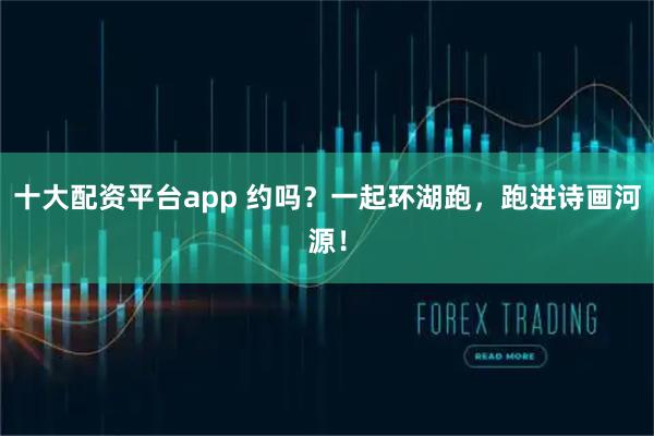 十大配资平台app 约吗?一起环湖跑,跑进诗画河源!
