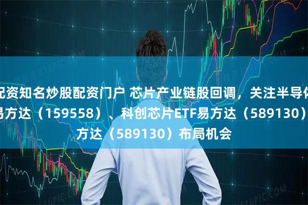 配资知名炒股配资门户 芯片产业链股回调，关注半导体设备ETF易方达（159558）、科创芯片ETF易方达（589130）布局机会
