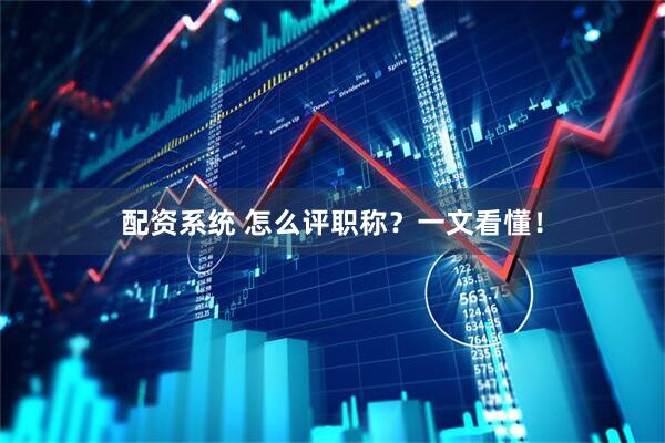 配资系统 怎么评职称？一文看懂！