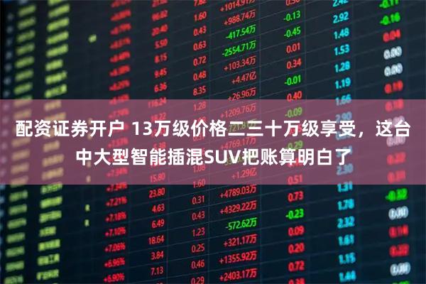 配资证券开户 13万级价格二三十万级享受，这台中大型智能插混SUV把账算明白了
