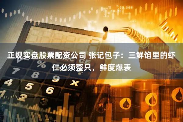 正规实盘股票配资公司 张记包子：三鲜馅里的虾仁必须整只，鲜度爆表