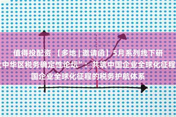 值得投配资 【多地 | 邀请函】5月系列线下研讨会——“安永大中华区税务确定性论坛”：共筑中国企业全球化征程的税务护航体系