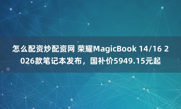 怎么配资炒配资网 荣耀MagicBook 14/16 2026款笔记本发布，国补价5949.15元起