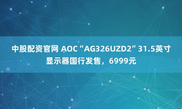 中股配资官网 AOC“AG326UZD2”31.5英寸显示器国行发售，6999元