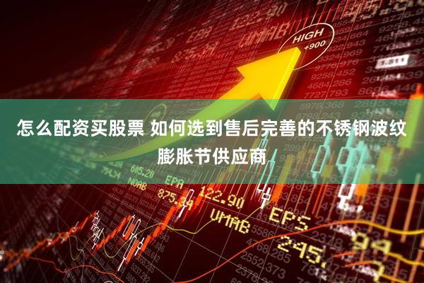 怎么配资买股票 如何选到售后完善的不锈钢波纹膨胀节供应商