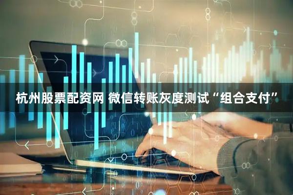 杭州股票配资网 微信转账灰度测试“组合支付”