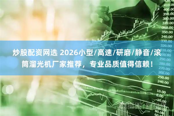 炒股配资网选 2026小型/高速/研磨/静音/滚筒溜光机厂家推荐，专业品质值得信赖！