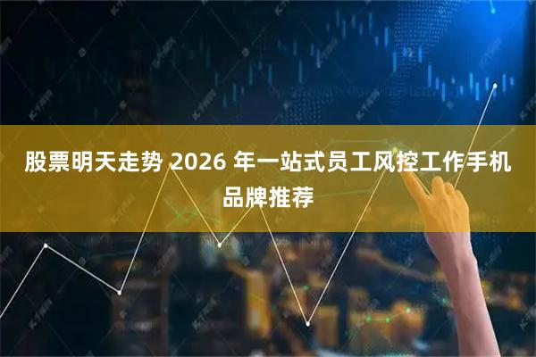 股票明天走势 2026 年一站式员工风控工作手机品牌推荐