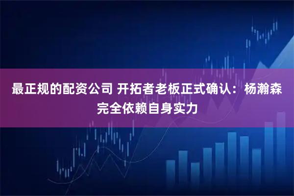 最正规的配资公司 开拓者老板正式确认：杨瀚森完全依赖自身实力