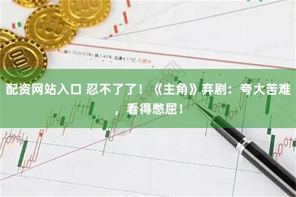 配资网站入口 忍不了了！《主角》弃剧：夸大苦难，看得憋屈！