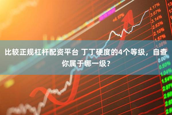 比较正规杠杆配资平台 丁丁硬度的4个等级，自查你属于哪一级？