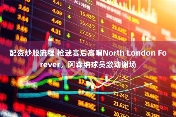 配资炒股流程 枪迷赛后高唱North London Forever，阿森纳球员激动谢场