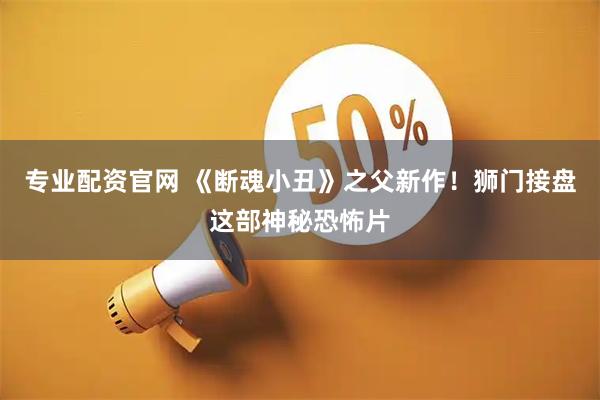 专业配资官网 《断魂小丑》之父新作！狮门接盘这部神秘恐怖片