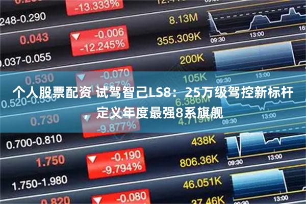 个人股票配资 试驾智己LS8：25万级驾控新标杆，定义年度最强8系旗舰