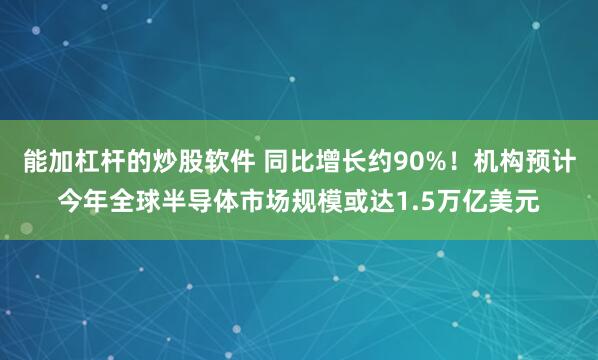 能加杠杆的炒股软件 同比增长约90%！机构预计今年全球半导体市场规模或达1.5万亿美元