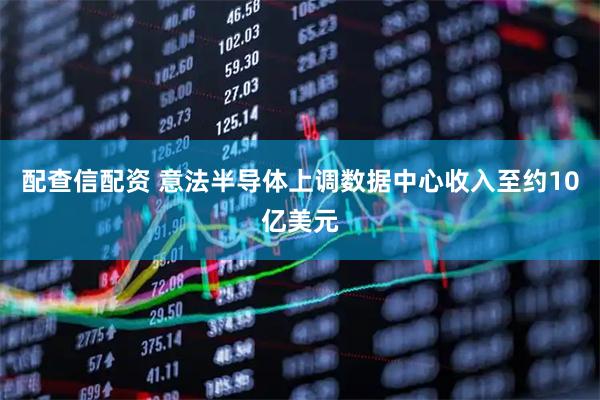 配查信配资 意法半导体上调数据中心收入至约10亿美元