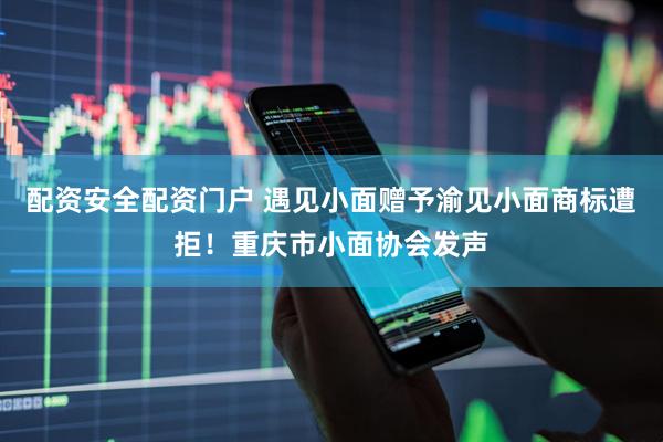 配资安全配资门户 遇见小面赠予渝见小面商标遭拒!重庆市小面协会发声