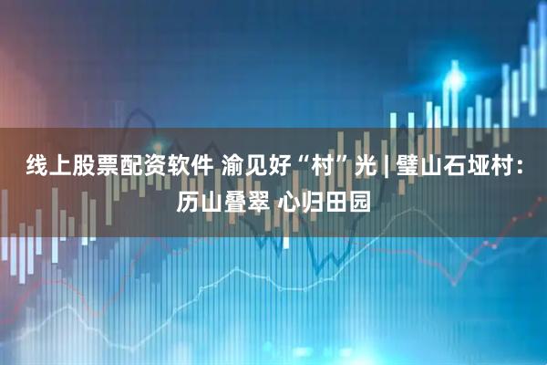 线上股票配资软件 渝见好“村”光 | 璧山石垭村：历山叠翠 心归田园