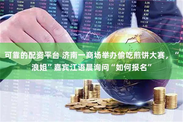 可靠的配资平台 济南一商场举办偷吃煎饼大赛，“浪姐”嘉宾江语晨询问“如何报名”
