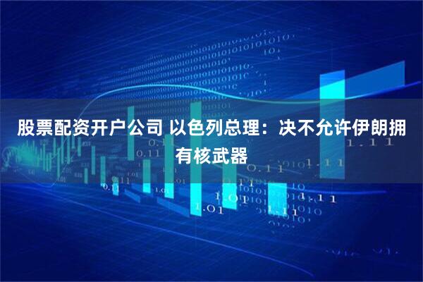 股票配资开户公司 以色列总理：决不允许伊朗拥有核武器