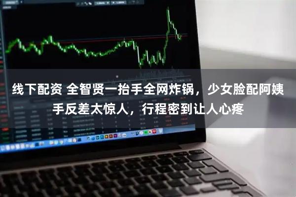 线下配资 全智贤一抬手全网炸锅，少女脸配阿姨手反差太惊人，行程密到让人心疼