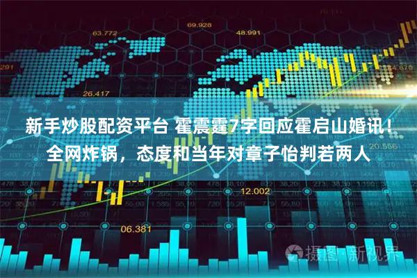 新手炒股配资平台 霍震霆7字回应霍启山婚讯！全网炸锅，态度和当年对章子怡判若两人
