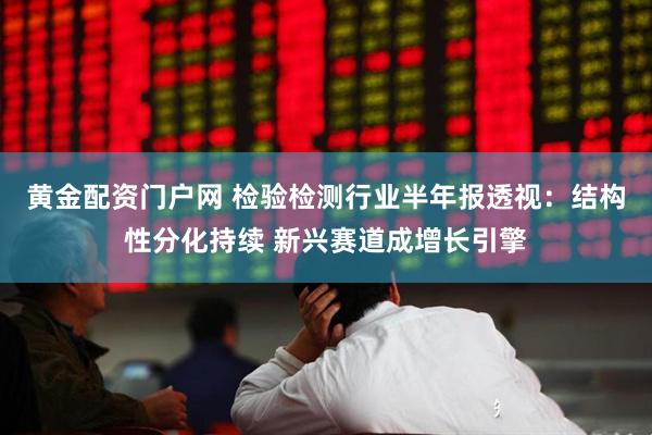 黄金配资门户网 检验检测行业半年报透视:结构性分化持续 新兴赛道成增长引擎