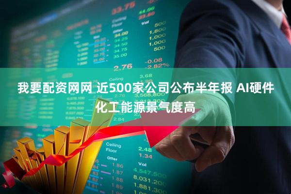 我要配资网网 近500家公司公布半年报 AI硬件化工能源景气度高