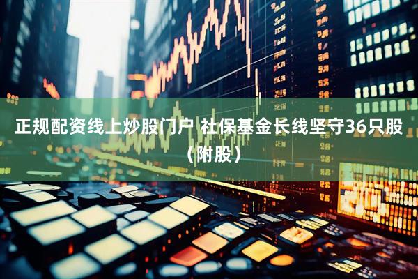 正规配资线上炒股门户 社保基金长线坚守36只股（附股）