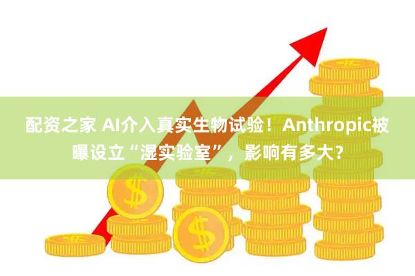 配资之家 AI介入真实生物试验!Anthropic被曝设立“湿实验室”,影响有多大?