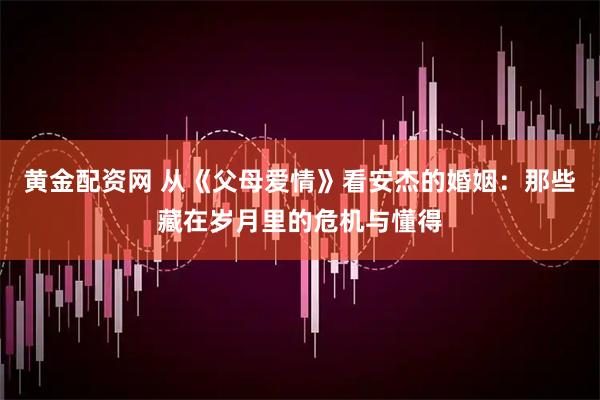黄金配资网 从《父母爱情》看安杰的婚姻：那些藏在岁月里的危机与懂得